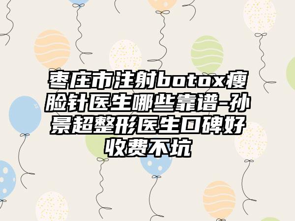 枣庄市注射botox瘦脸针医生哪些靠谱-孙景超整形医生口碑好收费不坑