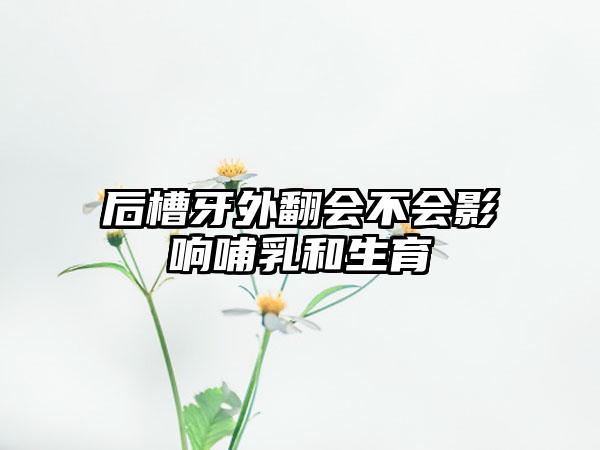 后槽牙外翻会不会影响哺乳和生育
