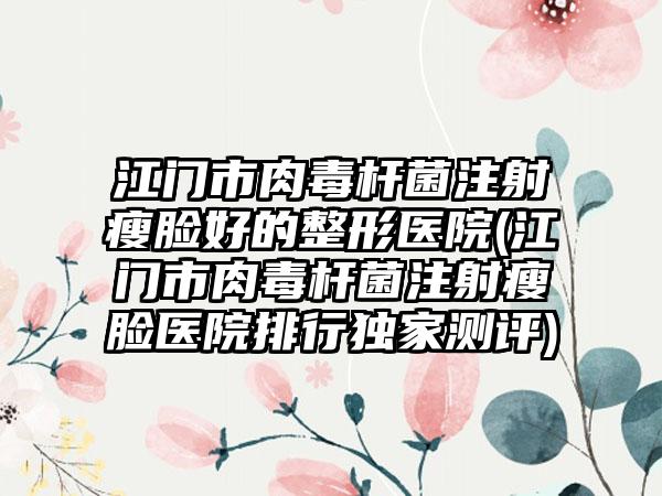 江门市肉毒杆菌注射瘦脸好的整形医院(江门市肉毒杆菌注射瘦脸医院排行独家测评)