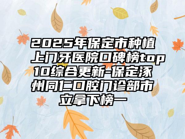 2025年保定市种植上门牙医院口碑榜top10综合更新-保定涿州同仁口腔门诊部市立拿下榜一