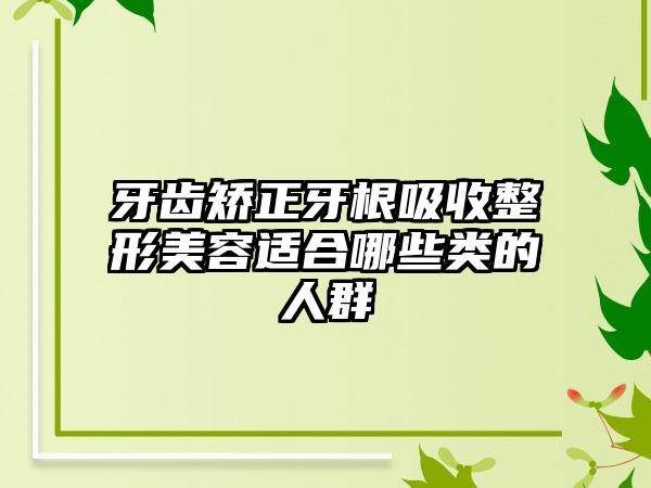 牙齿矫正牙根吸收整形美容适合哪些类的人群
