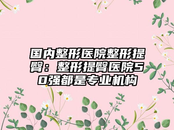 国内整形医院整形提臀：整形提臀医院50强都是专业机构