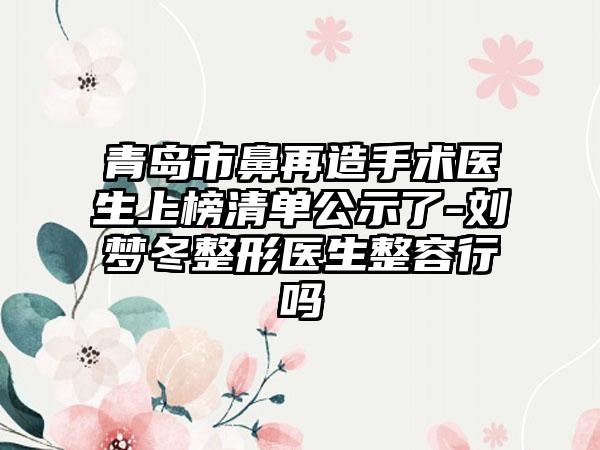 青岛市鼻再造手术医生上榜清单公示了-刘梦冬整形医生整容行吗