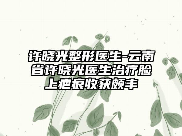 许晓光整形医生-云南省许晓光医生治疗脸上疤痕收获颇丰