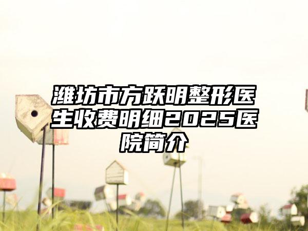 潍坊市方跃明整形医生收费明细2025医院简介