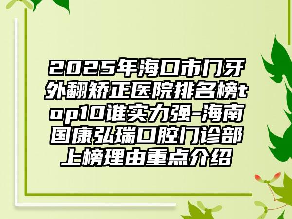 2025年海口市门牙外翻矫正医院排名榜top10谁实力强-海南国康弘瑞口腔门诊部上榜理由重点介绍