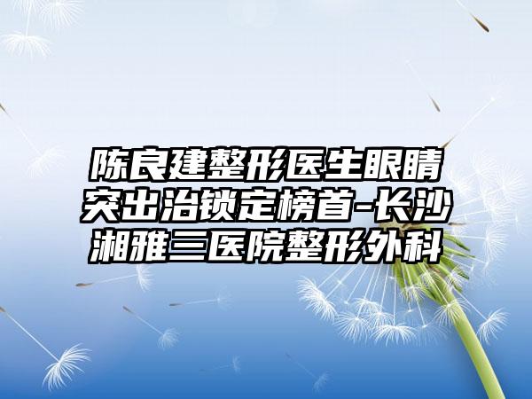 陈良建整形医生眼睛突出治锁定榜首-长沙湘雅三医院整形外科