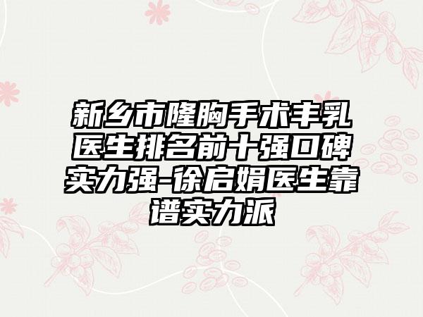 新乡市隆胸手术丰乳医生排名前十强口碑实力强-徐启娟医生靠谱实力派