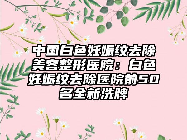 中国白色妊娠纹去除美容整形医院：白色妊娠纹去除医院前50名全新洗牌