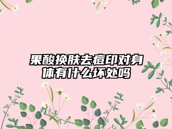 果酸换肤去痘印对身体有什么坏处吗