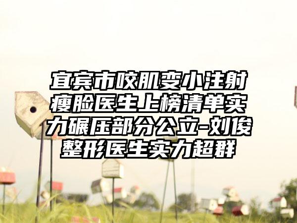 宜宾市咬肌变小注射瘦脸医生上榜清单实力碾压部分公立-刘俊整形医生实力超群