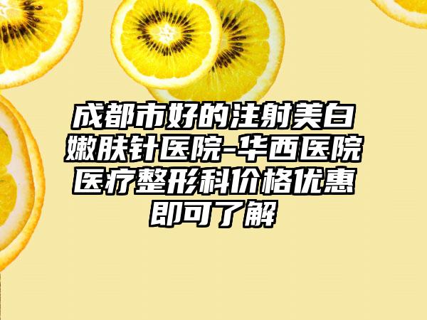 成都市好的注射美白嫩肤针医院-华西医院医疗整形科价格优惠即可了解