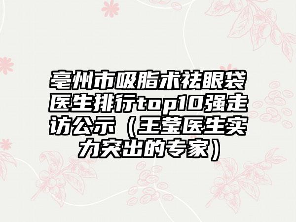 亳州市吸脂术祛眼袋医生排行top10强走访公示（王莹医生实力突出的专家）