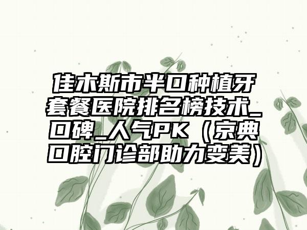 佳木斯市半口种植牙套餐医院排名榜技术_口碑_人气PK（京典口腔门诊部助力变美）