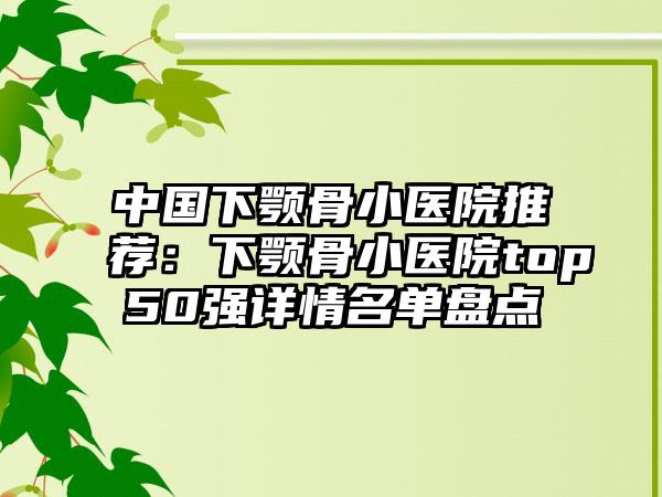 中国下颚骨小医院推荐：下颚骨小医院top50强详情名单盘点