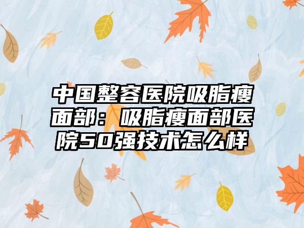 中国整容医院吸脂瘦面部：吸脂瘦面部医院50强技术怎么样