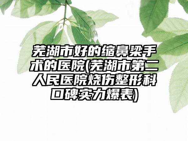 芜湖市好的缩鼻梁手术的医院(芜湖市第二人民医院烧伤整形科口碑实力爆表)