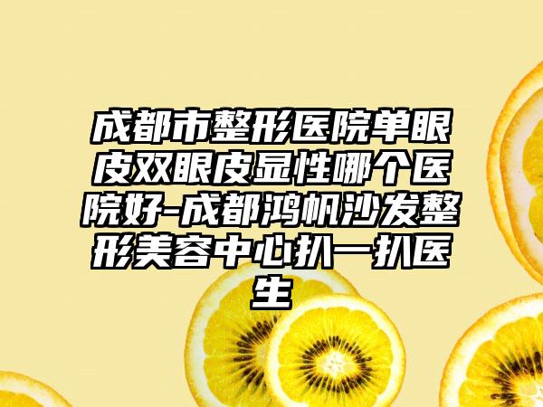 成都市整形医院单眼皮双眼皮显性哪个医院好-成都鸿帆沙发整形美容中心扒一扒医生