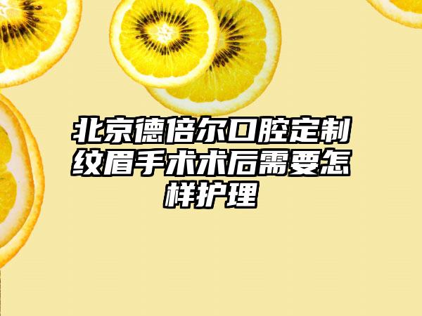 北京德倍尔口腔定制纹眉手术术后需要怎样护理