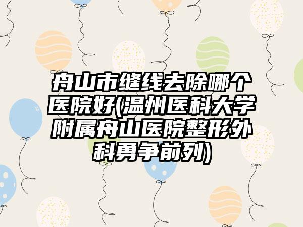 舟山市缝线去除哪个医院好(温州医科大学附属舟山医院整形外科勇争前列)