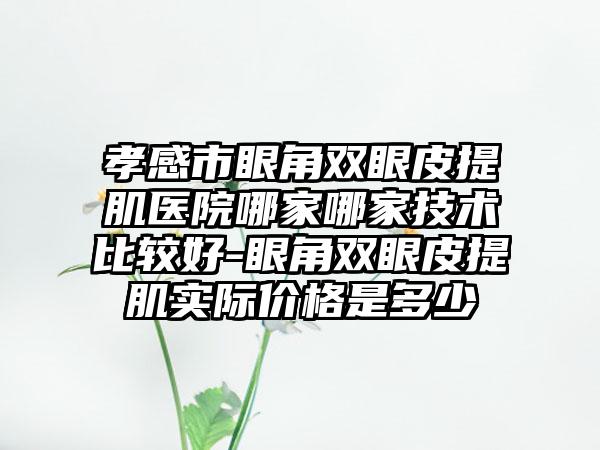 孝感市眼角双眼皮提肌医院哪家哪家技术比较好-眼角双眼皮提肌实际价格是多少