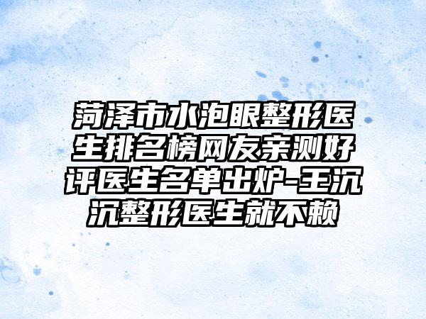 菏泽市水泡眼整形医生排名榜网友亲测好评医生名单出炉-王沉沉整形医生就不赖