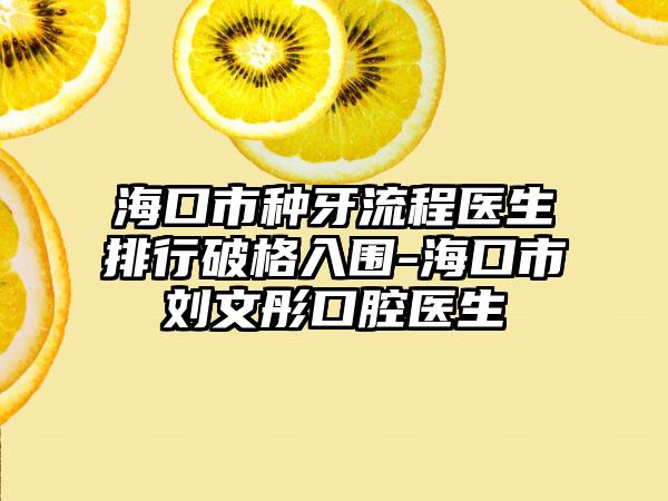 海口市种牙流程医生排行破格入围-海口市刘文彤口腔医生