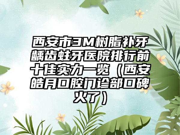 西安市3M树脂补牙龋齿蛀牙医院排行前十佳实力一览（西安皓月口腔门诊部口碑火了）