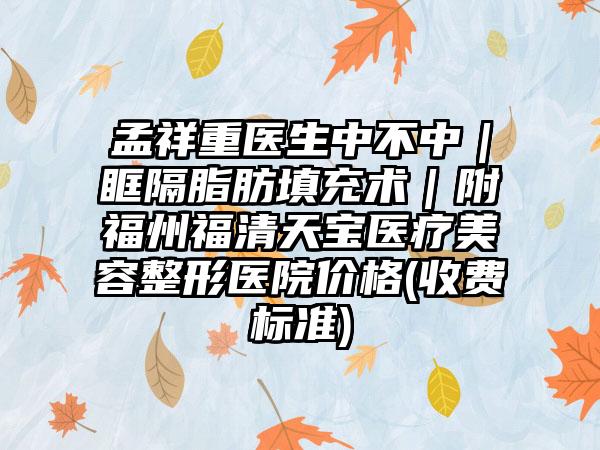 孟祥重医生中不中｜眶隔脂肪填充术｜附福州福清天宝医疗美容整形医院价格(收费标准)