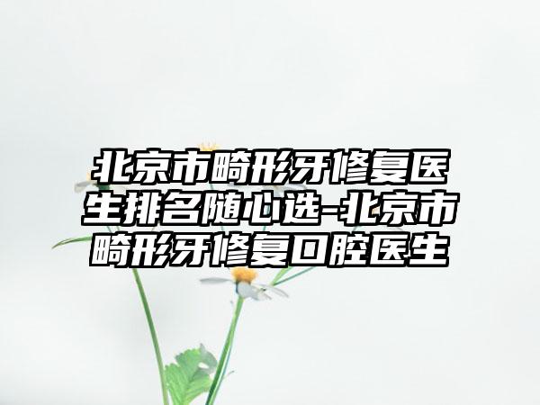 北京市畸形牙修复医生排名随心选-北京市畸形牙修复口腔医生