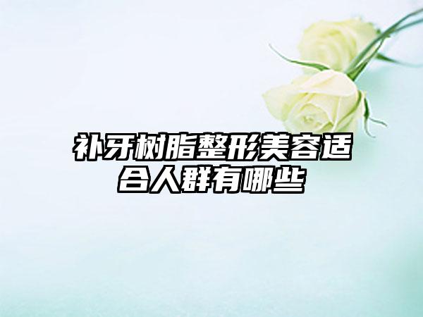 补牙树脂整形美容适合人群有哪些