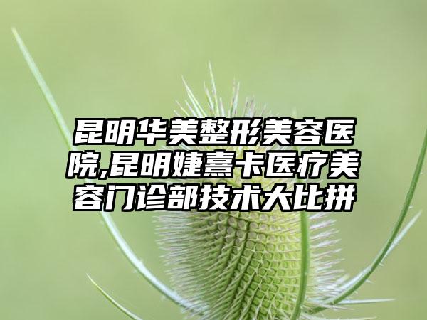 昆明华美整形美容医院,昆明婕熹卡医疗美容门诊部技术大比拼