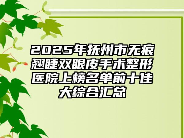 2025年抚州市无痕翘睫双眼皮手术整形医院上榜名单前十佳大综合汇总