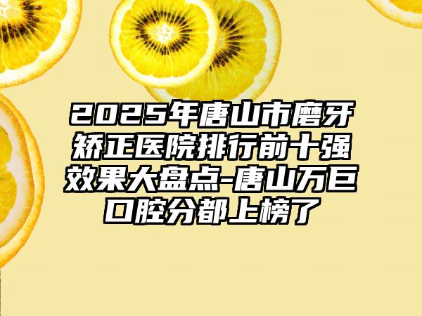 2025年唐山市磨牙矫正医院排行前十强效果大盘点-唐山万巨口腔分都上榜了