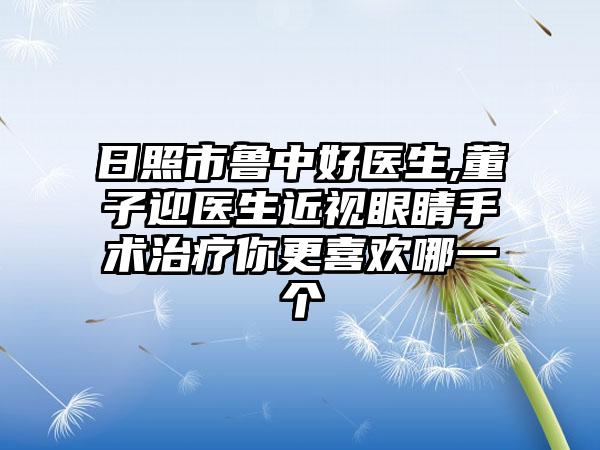 日照市鲁中好医生,董子迎医生近视眼睛手术治疗你更喜欢哪一个