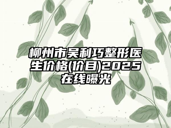 柳州市吴利巧整形医生价格(价目)2025在线曝光