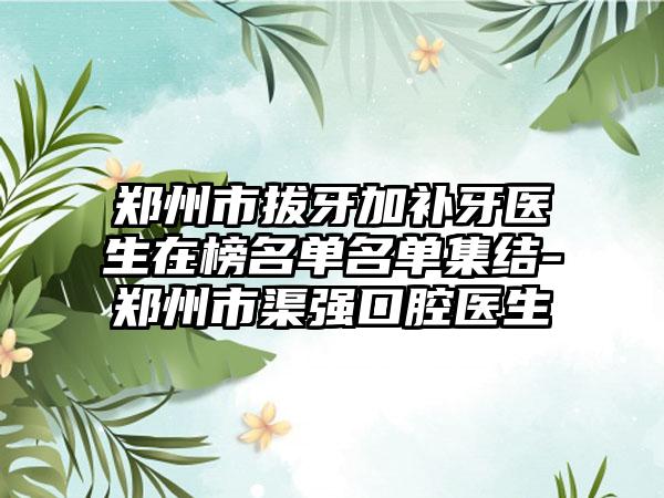 郑州市拔牙加补牙医生在榜名单名单集结-郑州市渠强口腔医生