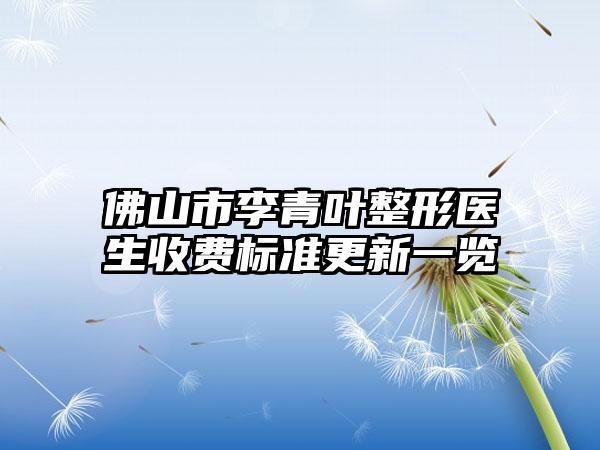 佛山市李青叶整形医生收费标准更新一览