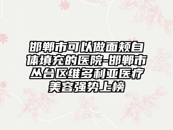 邯郸市可以做面颊自体填充的医院-邯郸市丛台区维多利亚医疗美容强势上榜