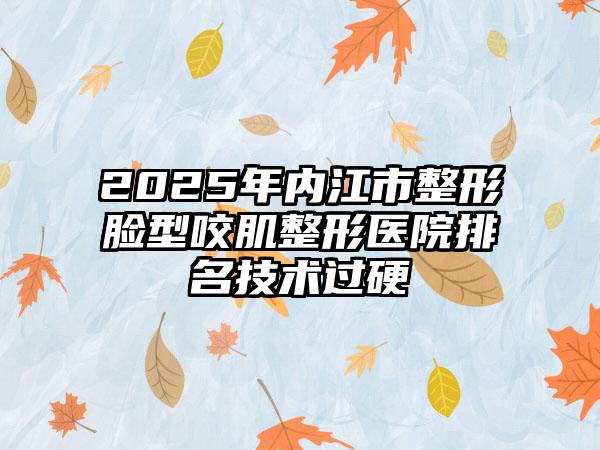 2025年内江市整形脸型咬肌整形医院排名技术过硬