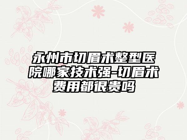 永州市切眉术整型医院哪家技术强-切眉术费用都很贵吗