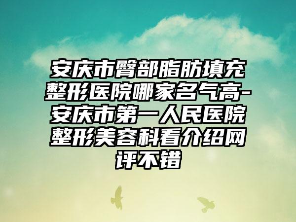 安庆市臀部脂肪填充整形医院哪家名气高-安庆市第一人民医院整形美容科看介绍网评不错