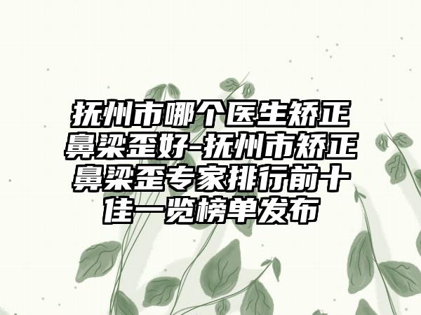 抚州市哪个医生矫正鼻梁歪好-抚州市矫正鼻梁歪专家排行前十佳一览榜单发布