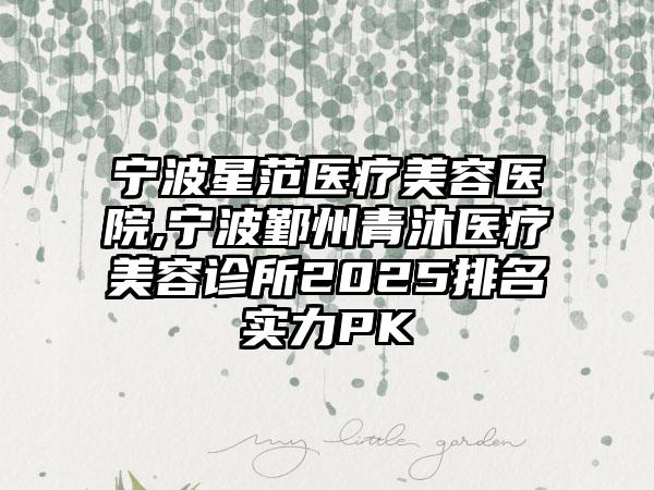 宁波星范医疗美容医院,宁波鄞州青沐医疗美容诊所2025排名实力PK
