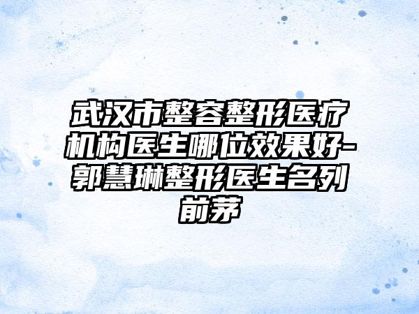 武汉市整容整形医疗机构医生哪位效果好-郭慧琳整形医生名列前茅