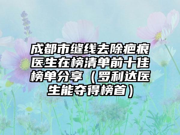 成都市缝线去除疤痕医生在榜清单前十佳榜单分享（罗利达医生能夺得榜首）