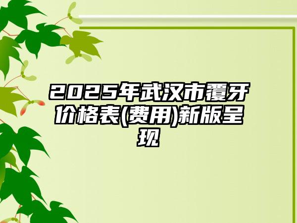 2025年武汉市覆牙价格表(费用)新版呈现