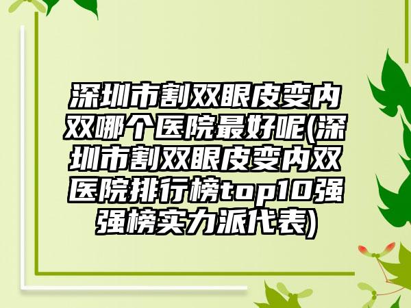 深圳市割双眼皮变内双哪个医院最好呢(深圳市割双眼皮变内双医院排行榜top10强强榜实力派代表)