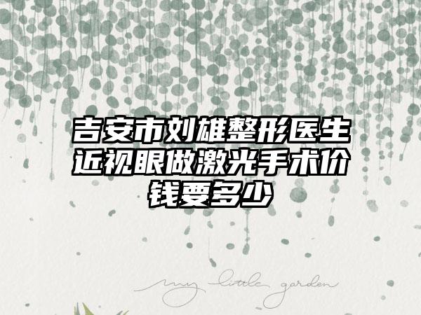 吉安市刘雄整形医生近视眼做激光手术价钱要多少
