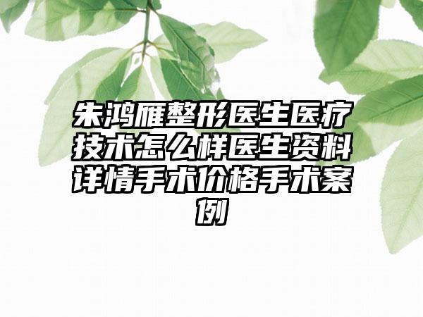 朱鸿雁整形医生医疗技术怎么样医生资料详情手术价格手术案例